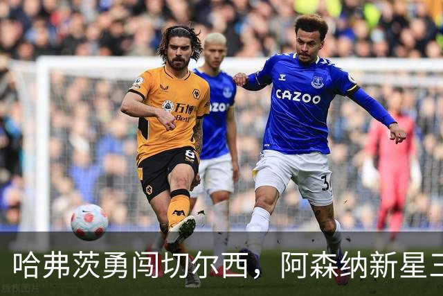 哈弗茨勇闯切尔西，阿森纳新星三度破门！