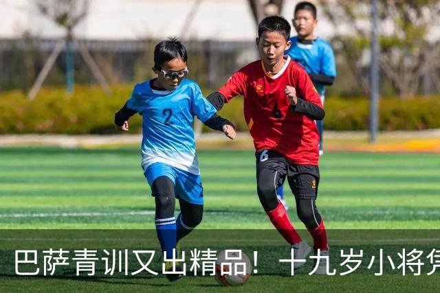 巴萨青训又出精品！十九岁小将凭稳定表现升入一线队