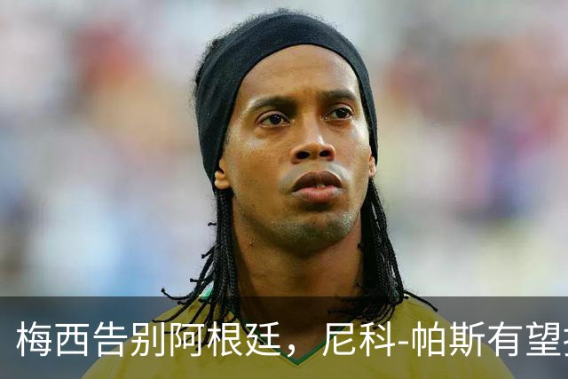 梅西告别阿根廷，尼科-帕斯有望接过10号球衣